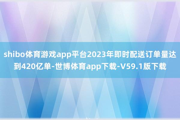 shibo体育游戏app平台2023年即时配送订单量达到420亿单-世博体育app下载-V59.1版下载