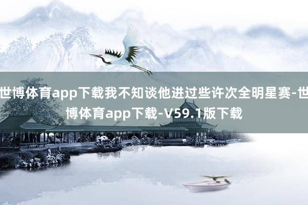 世博体育app下载我不知谈他进过些许次全明星赛-世博体育app下载-V59.1版下载