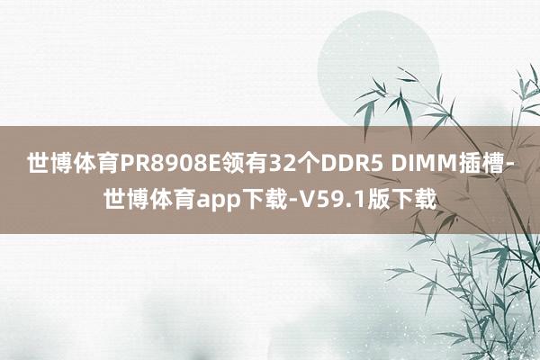 世博体育PR8908E领有32个DDR5 DIMM插槽-世博体育app下载-V59.1版下载