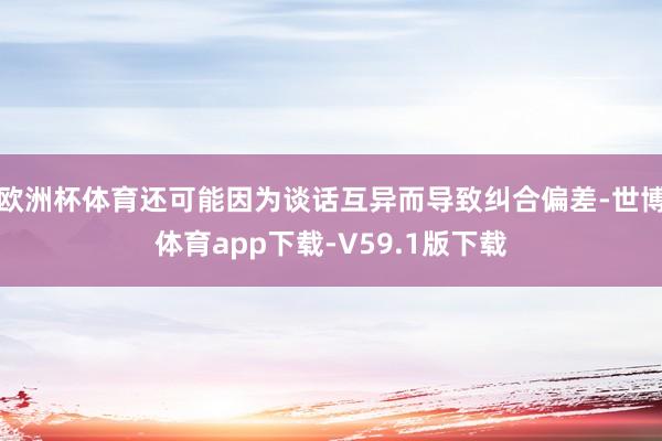 欧洲杯体育还可能因为谈话互异而导致纠合偏差-世博体育app下载-V59.1版下载