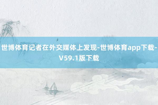 世博体育记者在外交媒体上发现-世博体育app下载-V59.1版下载