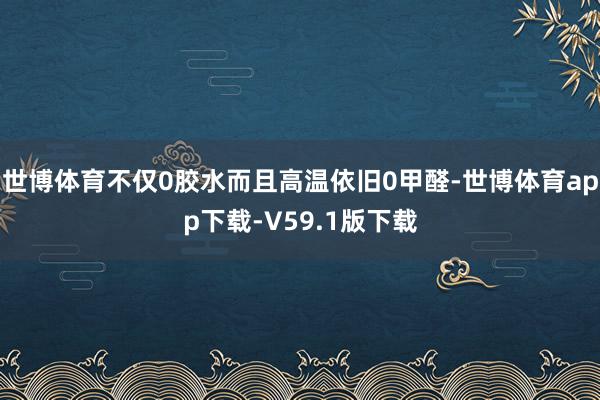 世博体育不仅0胶水而且高温依旧0甲醛-世博体育app下载-V59.1版下载