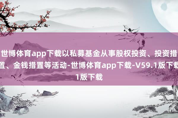 世博体育app下载以私募基金从事股权投资、投资措置、金钱措置等活动-世博体育app下载-V59.1版下载