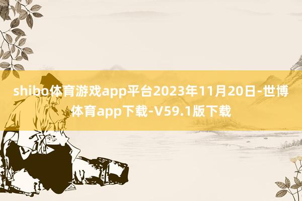 shibo体育游戏app平台2023年11月20日-世博体育app下载-V59.1版下载