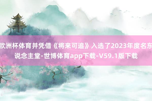 欧洲杯体育并凭借《将来可追》入选了2023年度名东说念主堂-世博体育app下载-V59.1版下载