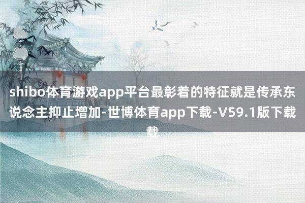 shibo体育游戏app平台最彰着的特征就是传承东说念主抑止增加-世博体育app下载-V59.1版下载