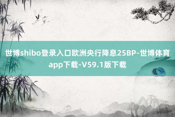 世博shibo登录入口　　欧洲央行降息25BP-世博体育app下载-V59.1版下载