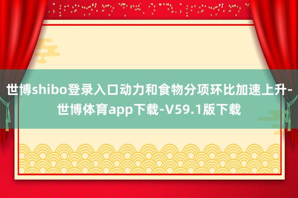 世博shibo登录入口动力和食物分项环比加速上升-世博体育app下载-V59.1版下载