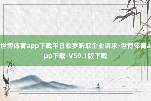 世博体育app下载平日收罗听取企业诉求-世博体育app下载-V59.1版下载