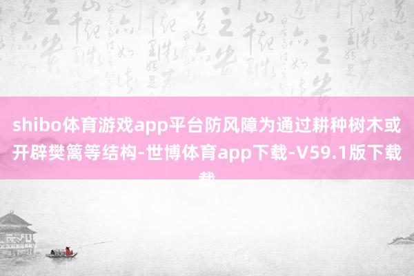 shibo体育游戏app平台防风障为通过耕种树木或开辟樊篱等结构-世博体育app下载-V59.1版下载