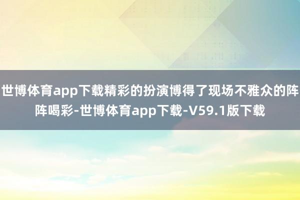 世博体育app下载精彩的扮演博得了现场不雅众的阵阵喝彩-世博体育app下载-V59.1版下载