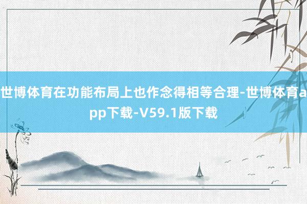 世博体育在功能布局上也作念得相等合理-世博体育app下载-V59.1版下载