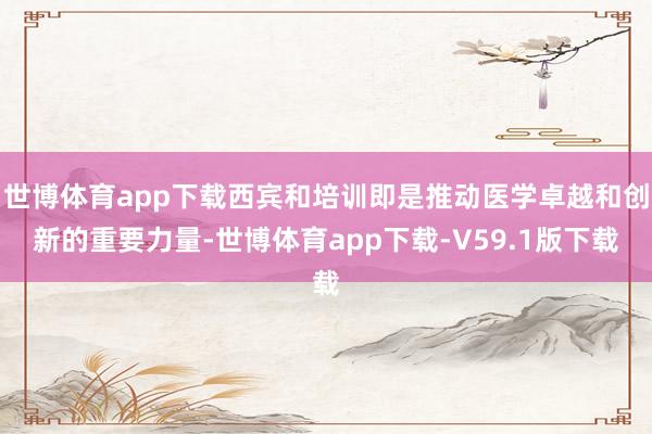 世博体育app下载西宾和培训即是推动医学卓越和创新的重要力量-世博体育app下载-V59.1版下载