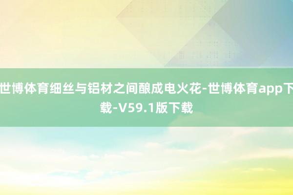 世博体育细丝与铝材之间酿成电火花-世博体育app下载-V59.1版下载