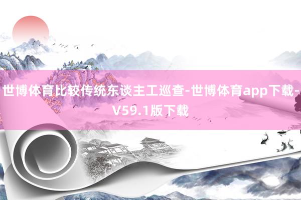 世博体育比较传统东谈主工巡查-世博体育app下载-V59.1版下载