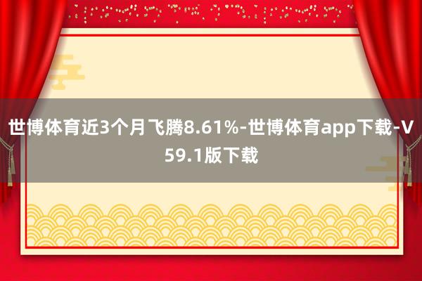 世博体育近3个月飞腾8.61%-世博体育app下载-V59.1版下载