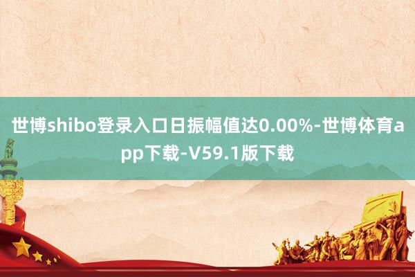 世博shibo登录入口日振幅值达0.00%-世博体育app下载-V59.1版下载