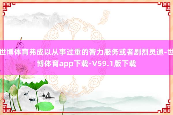 世博体育弗成以从事过重的膂力服务或者剧烈灵通-世博体育app下载-V59.1版下载