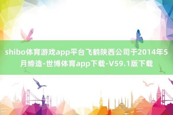 shibo体育游戏app平台飞鹤陕西公司于2014年5月缔造-世博体育app下载-V59.1版下载