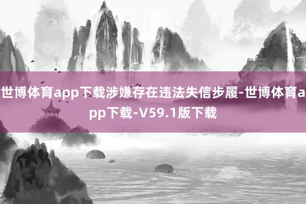 世博体育app下载涉嫌存在违法失信步履-世博体育app下载-V59.1版下载