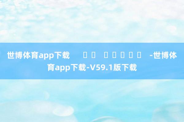 世博体育app下载      		  					  -世博体育app下载-V59.1版下载