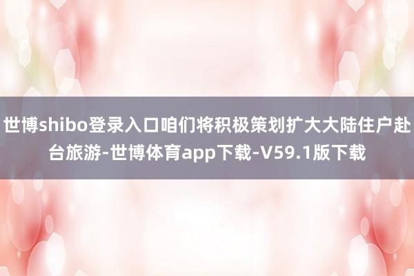 世博shibo登录入口咱们将积极策划扩大大陆住户赴台旅游-世博体育app下载-V59.1版下载