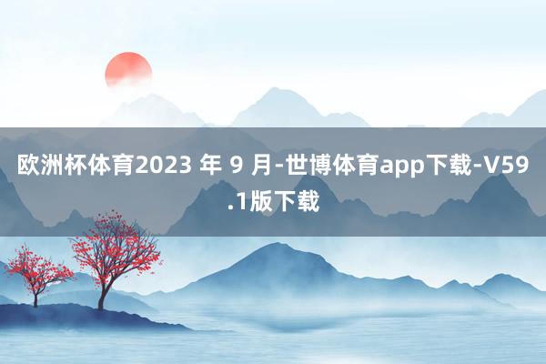 欧洲杯体育2023 年 9 月-世博体育app下载-V59.1版下载