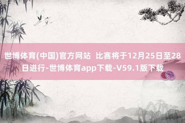 世博体育(中国)官方网站  比赛将于12月25日至28日进行-世博体育app下载-V59.1版下载