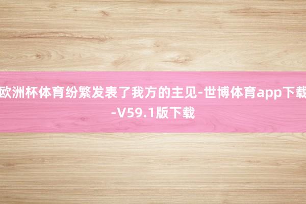欧洲杯体育纷繁发表了我方的主见-世博体育app下载-V59.1版下载