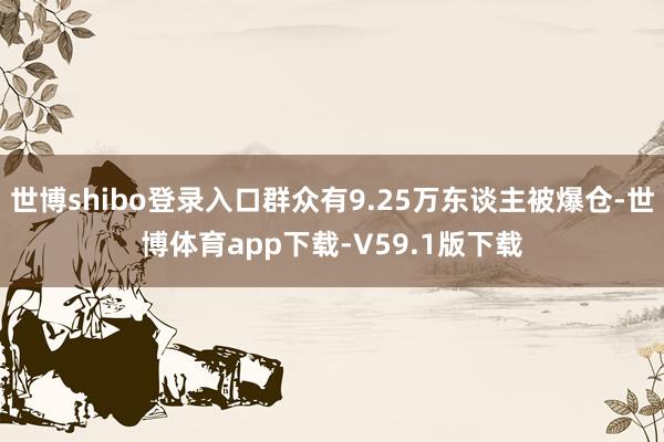世博shibo登录入口群众有9.25万东谈主被爆仓-世博体育app下载-V59.1版下载