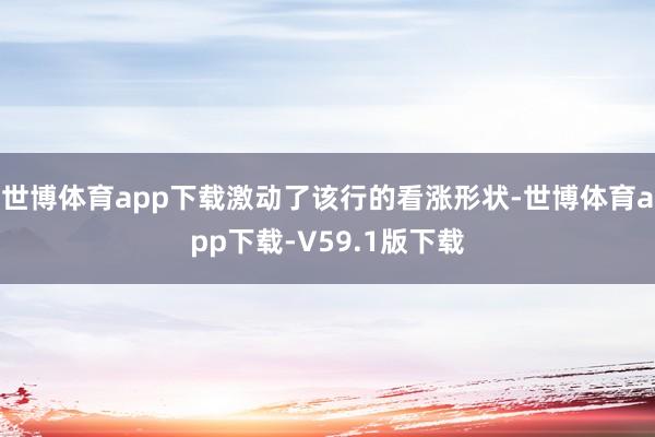 世博体育app下载激动了该行的看涨形状-世博体育app下载-V59.1版下载