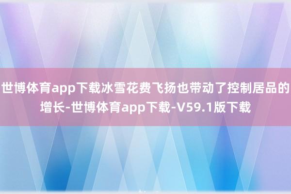 世博体育app下载冰雪花费飞扬也带动了控制居品的增长-世博体育app下载-V59.1版下载
