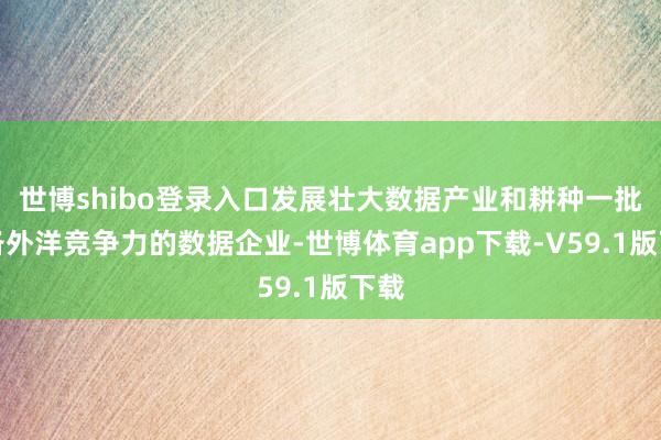 世博shibo登录入口发展壮大数据产业和耕种一批具备外洋竞争力的数据企业-世博体育app下载-V59.1版下载