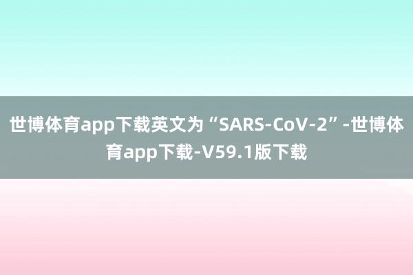 世博体育app下载英文为“SARS-CoV-2”-世博体育app下载-V59.1版下载