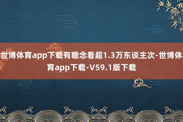 世博体育app下载有瞻念看超1.3万东谈主次-世博体育app下载-V59.1版下载