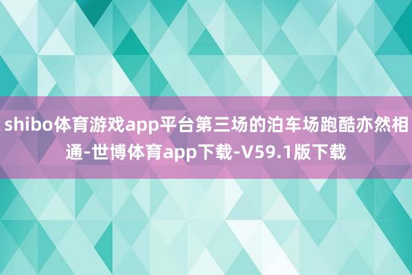 shibo体育游戏app平台第三场的泊车场跑酷亦然相通-世博体育app下载-V59.1版下载