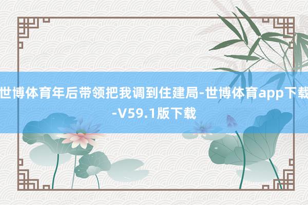 世博体育年后带领把我调到住建局-世博体育app下载-V59.1版下载