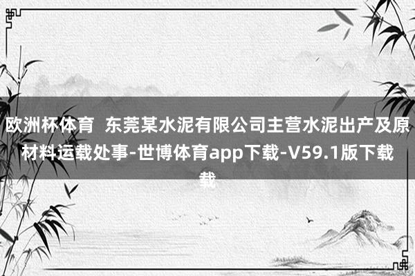 欧洲杯体育  东莞某水泥有限公司主营水泥出产及原材料运载处事-世博体育app下载-V59.1版下载