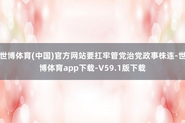 世博体育(中国)官方网站要扛牢管党治党政事株连-世博体育app下载-V59.1版下载