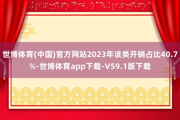 世博体育(中国)官方网站2023年该类开销占比40.7%-世博体育app下载-V59.1版下载