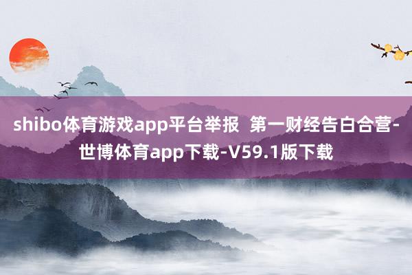shibo体育游戏app平台举报  第一财经告白合营-世博体育app下载-V59.1版下载