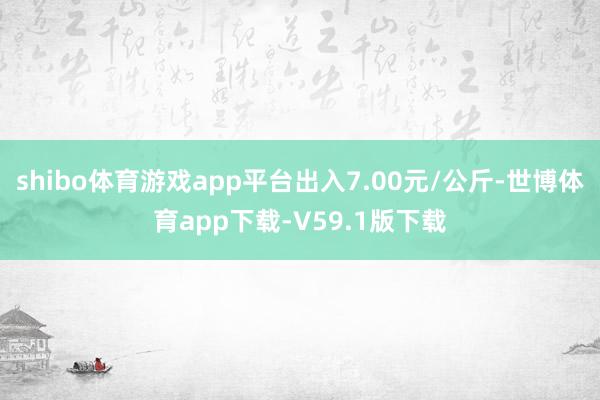 shibo体育游戏app平台出入7.00元/公斤-世博体育app下载-V59.1版下载