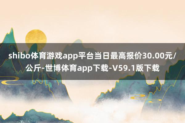 shibo体育游戏app平台当日最高报价30.00元/公斤-世博体育app下载-V59.1版下载