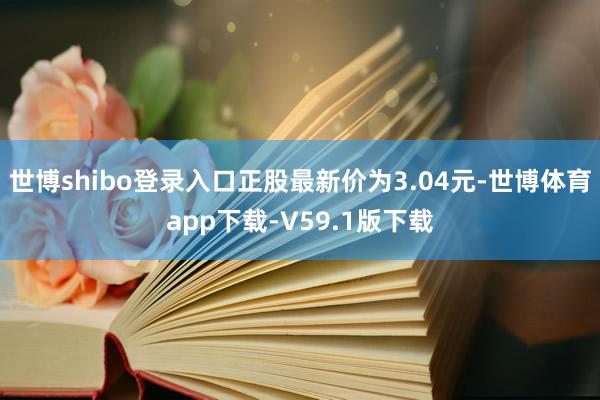 世博shibo登录入口正股最新价为3.04元-世博体育app下载-V59.1版下载