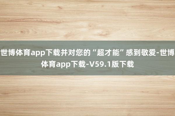 世博体育app下载并对您的“超才能”感到敬爱-世博体育app下载-V59.1版下载