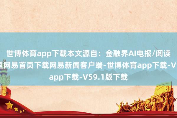 世博体育app下载本文源自:金融界AI电报/阅读下一篇/复返网易首页下载网易新闻客户端-世博体育app下载-V59.1版下载