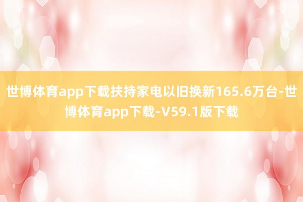 世博体育app下载扶持家电以旧换新165.6万台-世博体育app下载-V59.1版下载