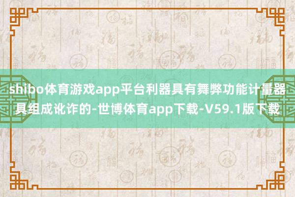 shibo体育游戏app平台利器具有舞弊功能计量器具组成讹诈的-世博体育app下载-V59.1版下载