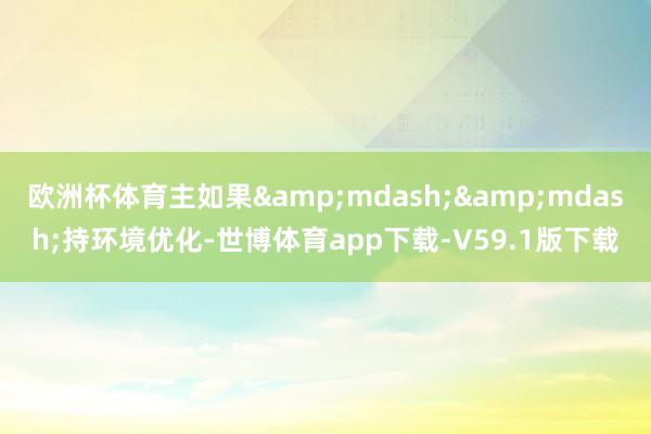 欧洲杯体育主如果&mdash;&mdash;持环境优化-世博体育app下载-V59.1版下载