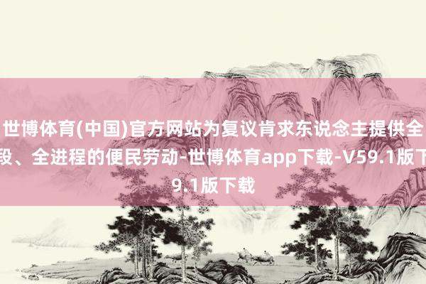 世博体育(中国)官方网站为复议肯求东说念主提供全时段、全进程的便民劳动-世博体育app下载-V59.1版下载